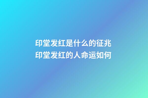 印堂发红是什么的征兆 印堂发红的人命运如何